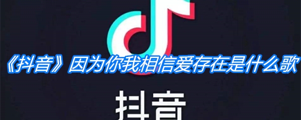 抖音因为你我相信爱存在是什么歌 爱存在歌词分享 游戏窝