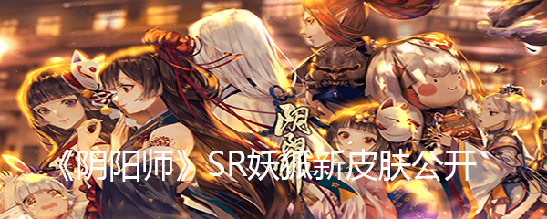 阴阳师sr妖狐新皮肤公开 阴阳师sr妖狐新皮肤是什么 图文 游戏窝