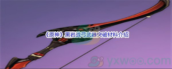 原神黑岩战弓武器突破材料都需要哪些呢 原神黑岩战弓武器突破材料介绍 图文 游戏窝